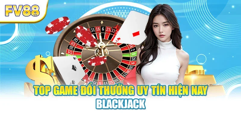 Top game đổi thưởng uy tín hiện nay Blackjack