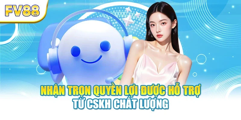 Nhận trọn quyền lợi được hỗ trợ từ CSKH chất lượng