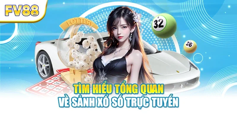 Tìm hiểu tổng quan về sảnh xổ số trực tuyến